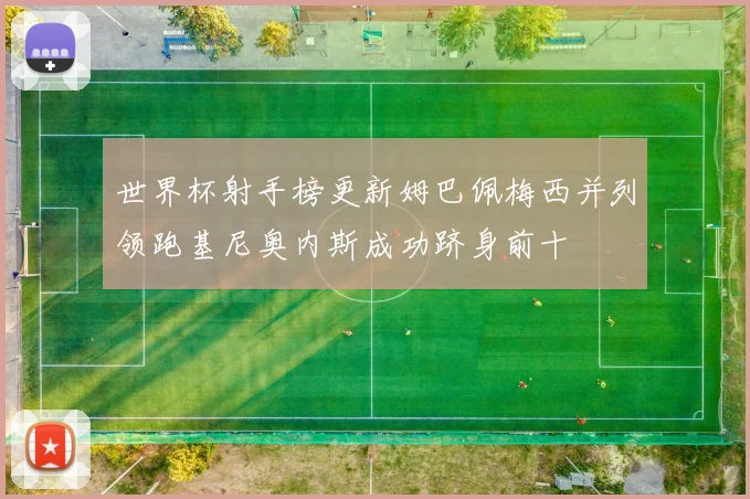 世界杯射手榜更新姆巴佩梅西并列领跑基尼奥内斯成功跻身前十