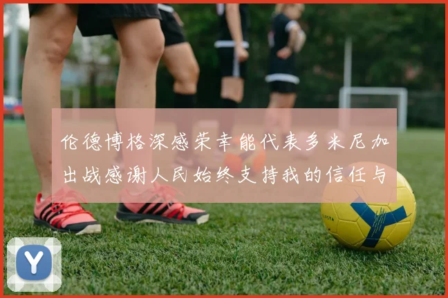 伦德博格深感荣幸能代表多米尼加出战感谢人民始终支持我的信任与鼓励