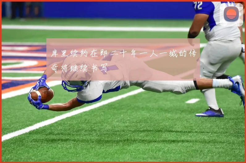 库里续约在即二十年一人一城的传奇将继续书写