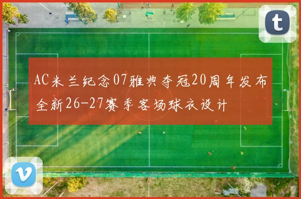 AC米兰纪念07雅典夺冠20周年发布全新26-27赛季客场球衣设计
